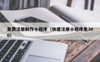 新安免费注册制作小程序（快速注册小程序免300）