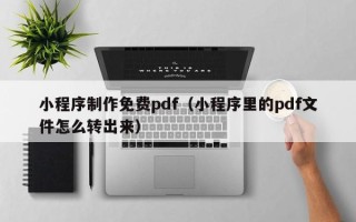新安小程序制作免费pdf（小程序里的pdf文件怎么转出来）