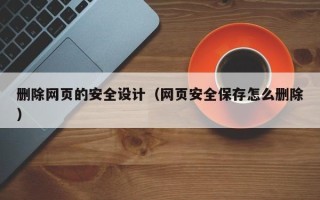新安删除网页的安全设计（网页安全保存怎么删除）