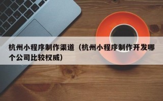 新安杭州小程序制作渠道（杭州小程序制作开发哪个公司比较权威）