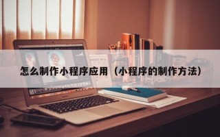 新安怎么制作小程序应用（小程序的制作方法）