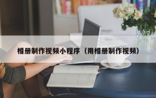 新安相册制作视频小程序（用相册制作视频）