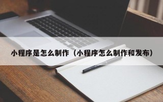 新安小程序是怎么制作（小程序怎么制作和发布）