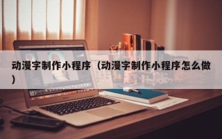 新安动漫字制作小程序（动漫字制作小程序怎么做）