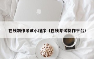 新安在线制作考试小程序（在线考试制作平台）
